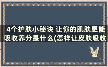 4个护肤小秘诀 让你的肌肤更能吸收养分是什么(怎样让皮肤吸收护肤品的营养)